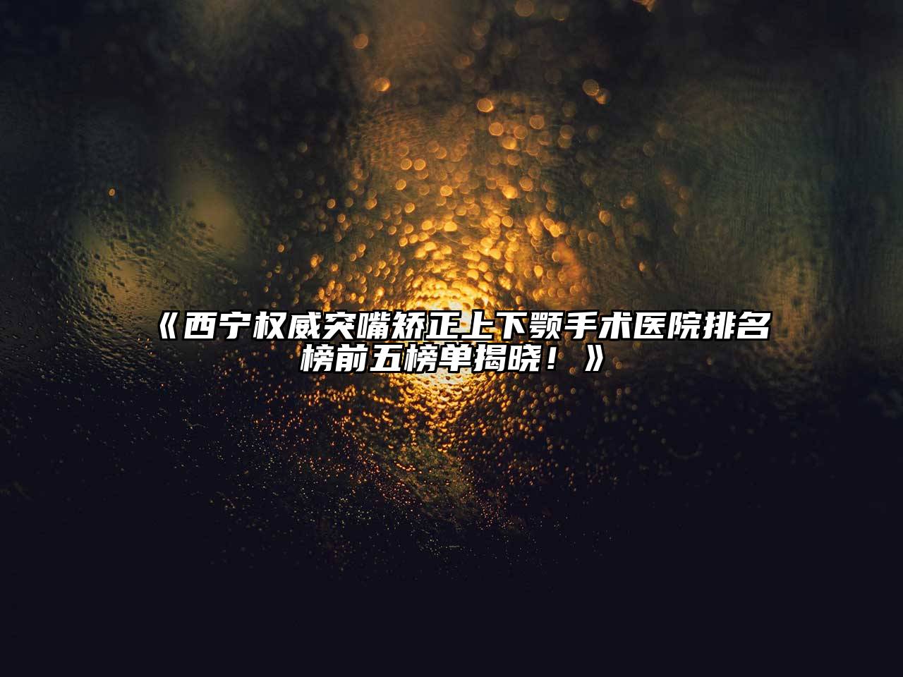 《西宁权威突嘴矫正上下颚手术医院排名榜前五榜单揭晓！》
