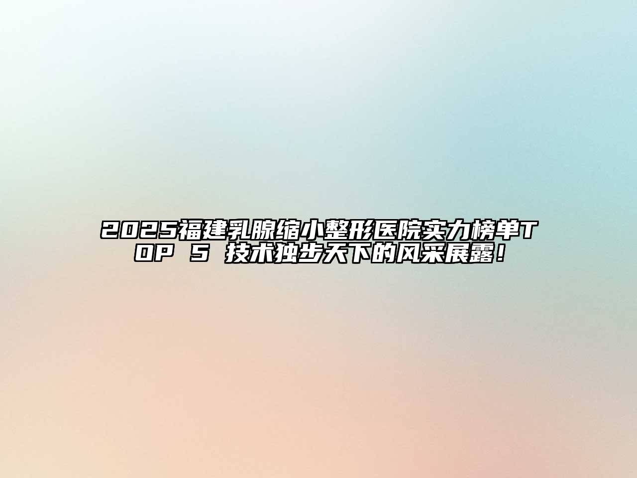 2025福建乳腺缩小整形医院实力榜单TOP 5 技术独步天下的风采展露！