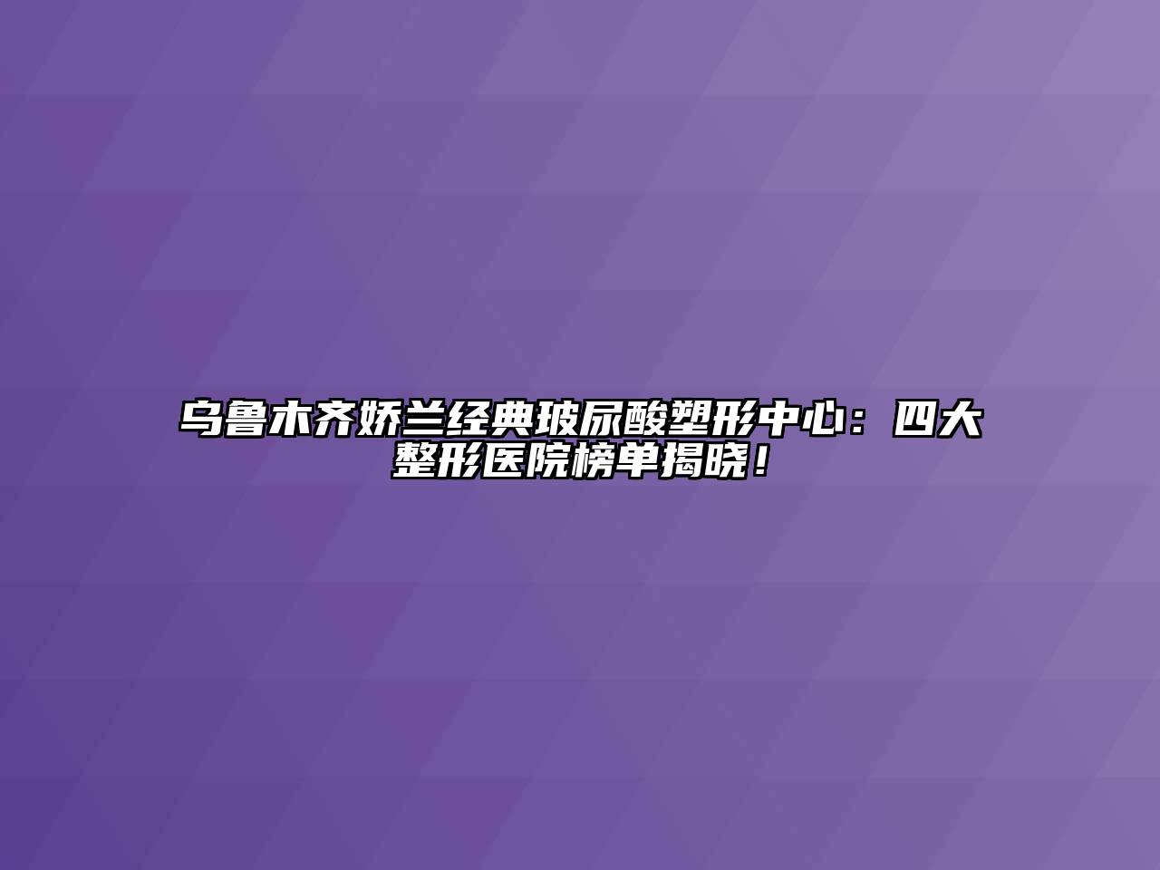 乌鲁木齐娇兰经典玻尿酸塑形中心：四大整形医院榜单揭晓！