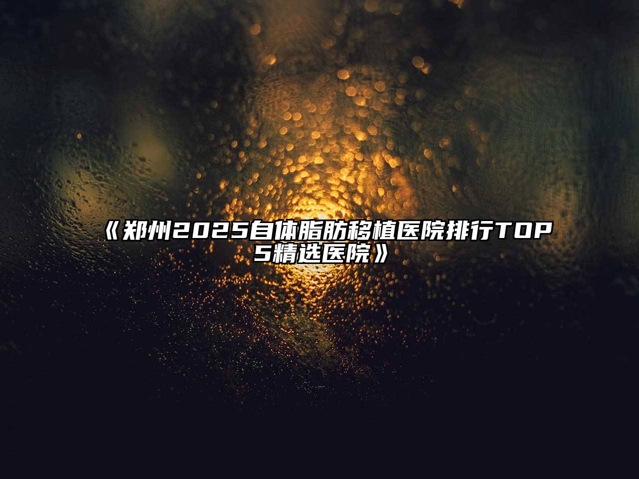 《郑州2025自体脂肪移植医院排行TOP5精选医院》