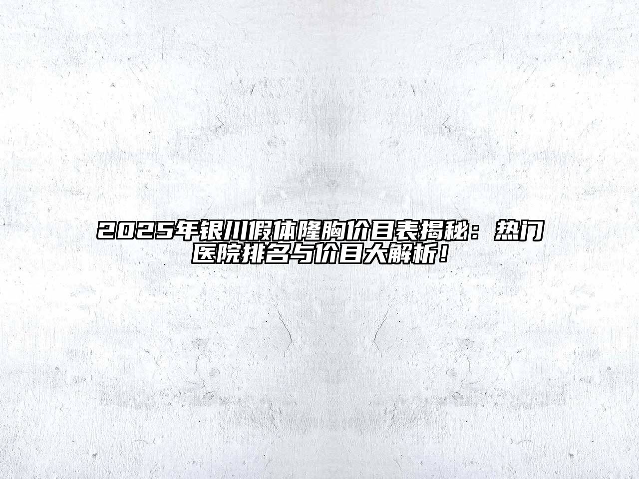 2025年银川假体隆胸价目表揭秘：热门医院排名与价目大解析！
