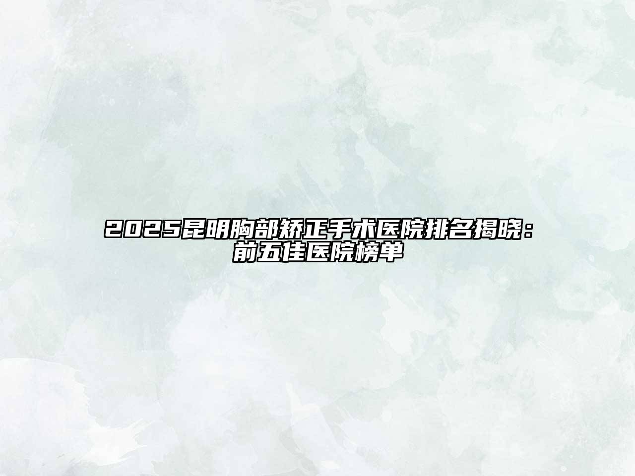 2025昆明胸部矫正手术医院排名揭晓：前五佳医院榜单