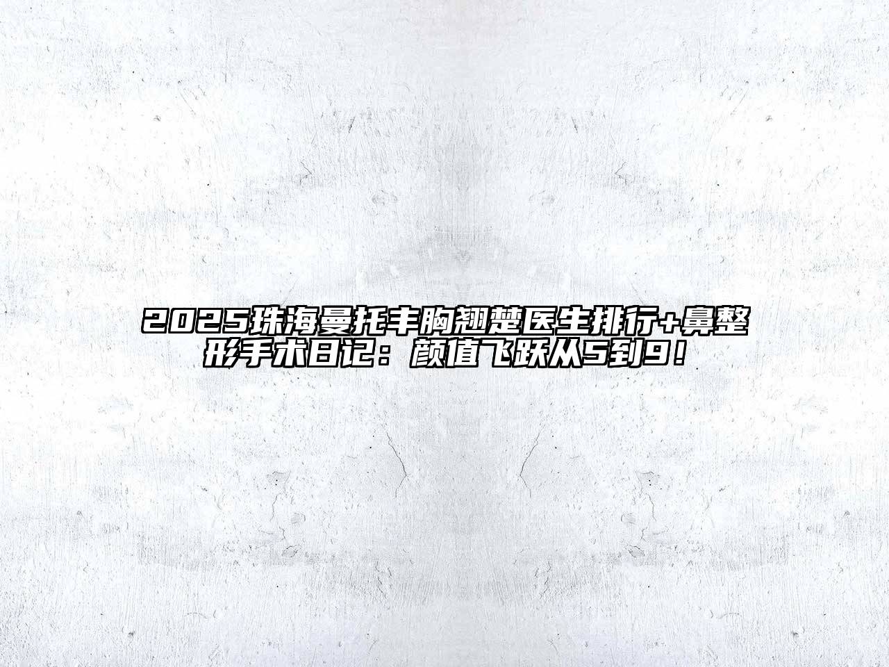 2025珠海曼托丰胸翘楚医生排行+鼻整形手术日记：颜值飞跃从5到9！