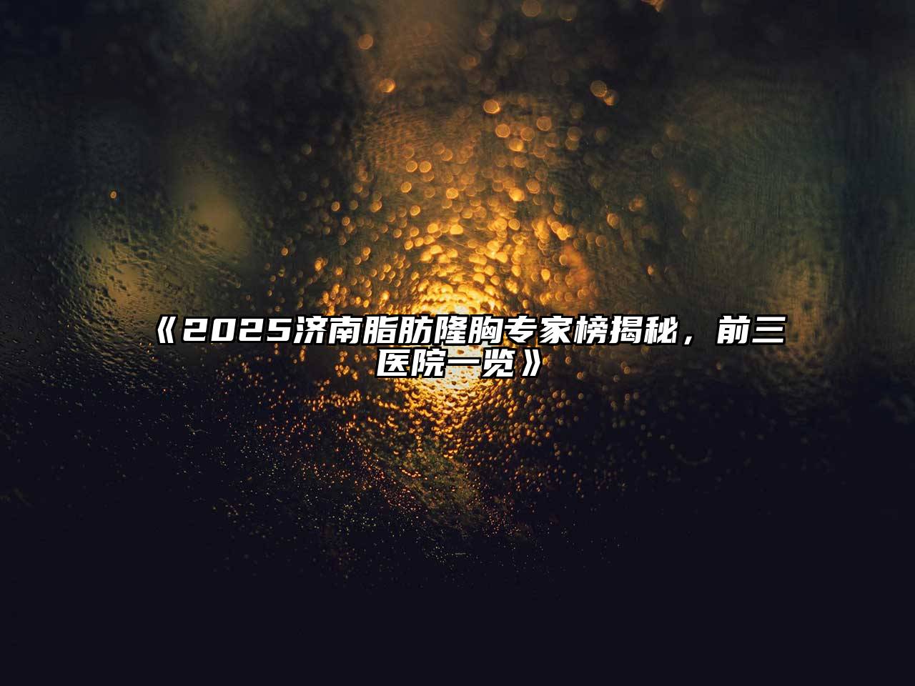 《2025济南脂肪隆胸专家榜揭秘，前三医院一览》