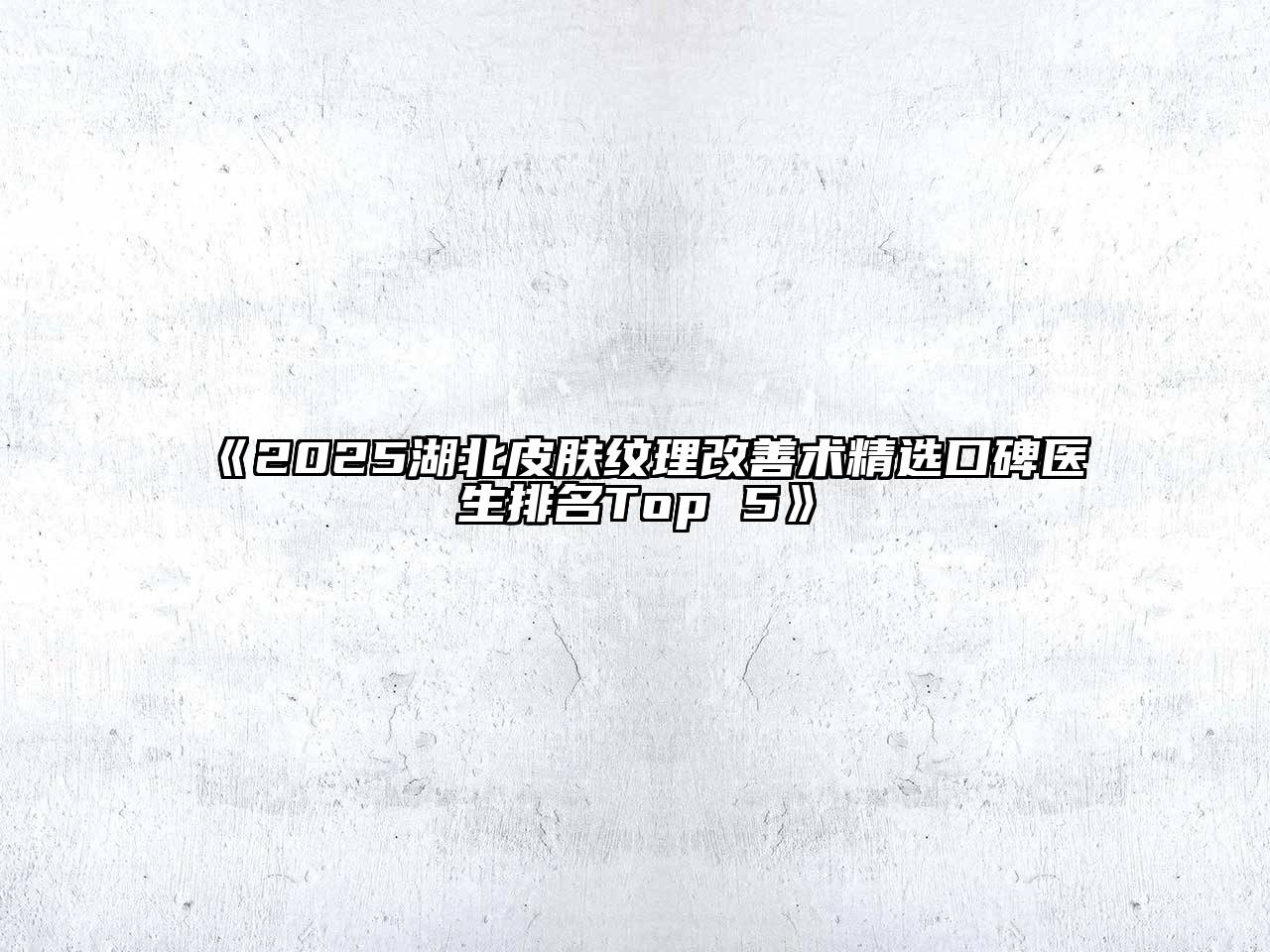 《2025湖北皮肤纹理改善术精选口碑医生排名Top 5》
