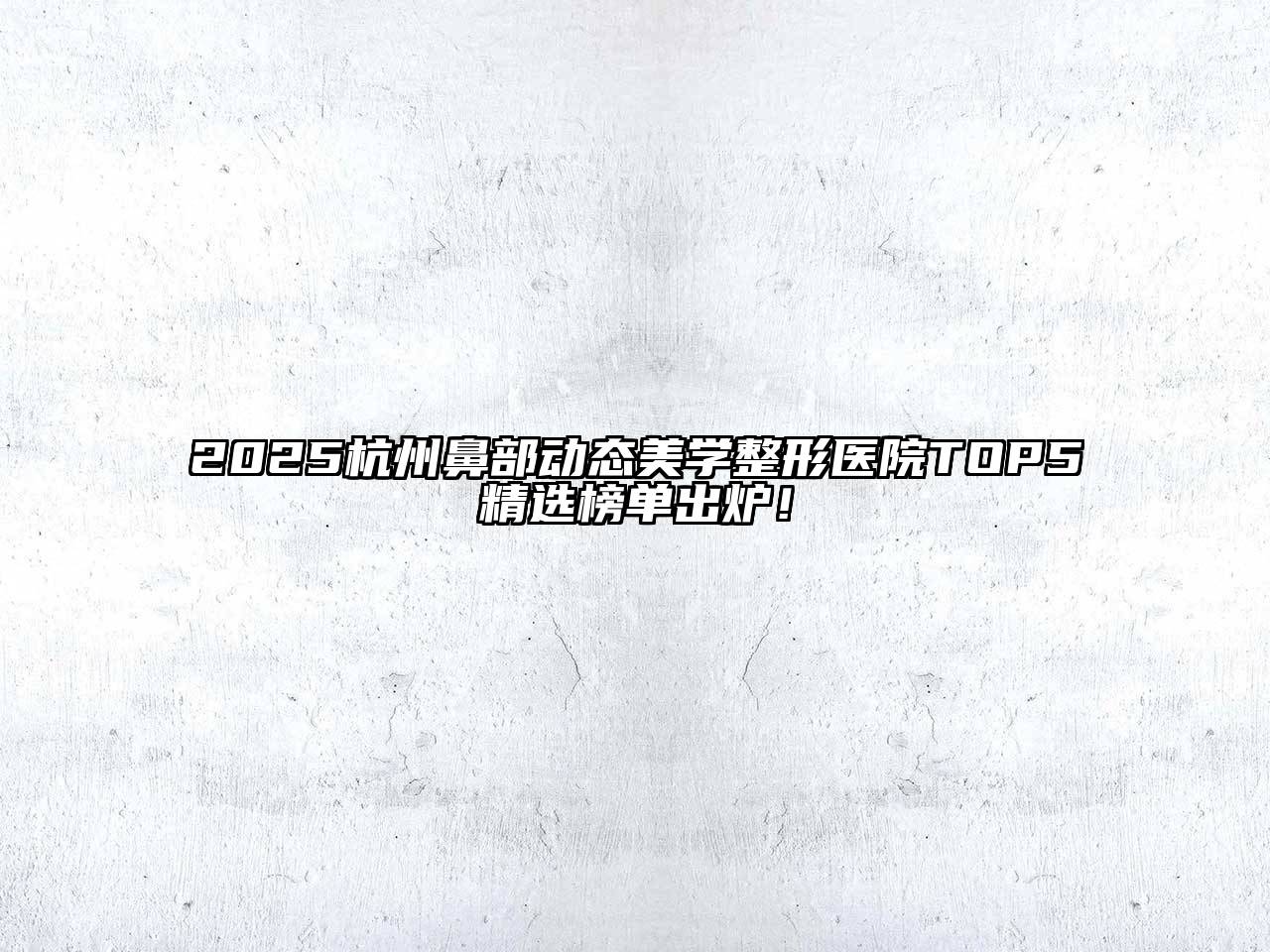 2025杭州鼻部动态美学整形医院TOP5精选榜单出炉！