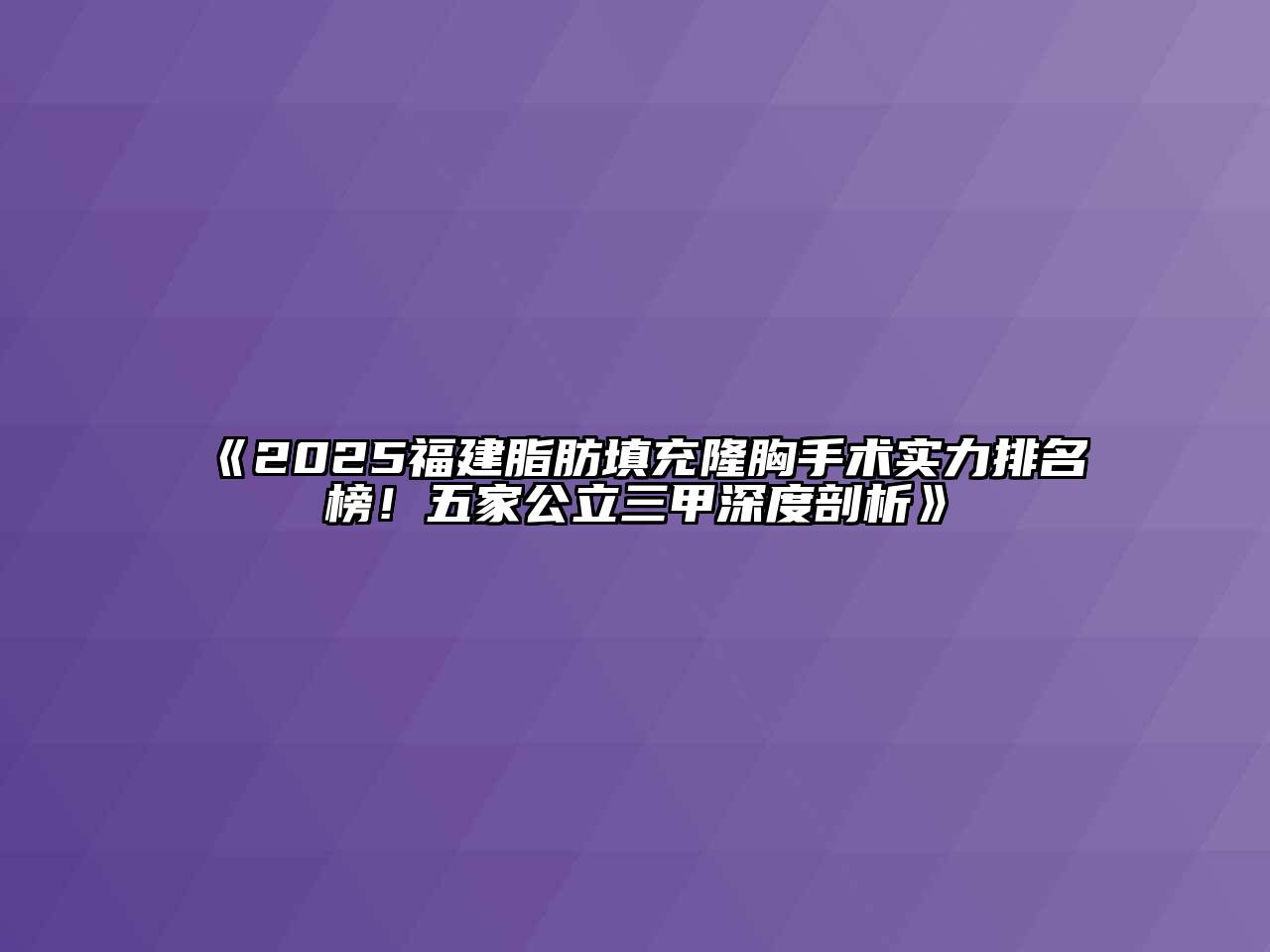 《2025福建脂肪填充隆胸手术实力排名榜！五家公立三甲深度剖析》