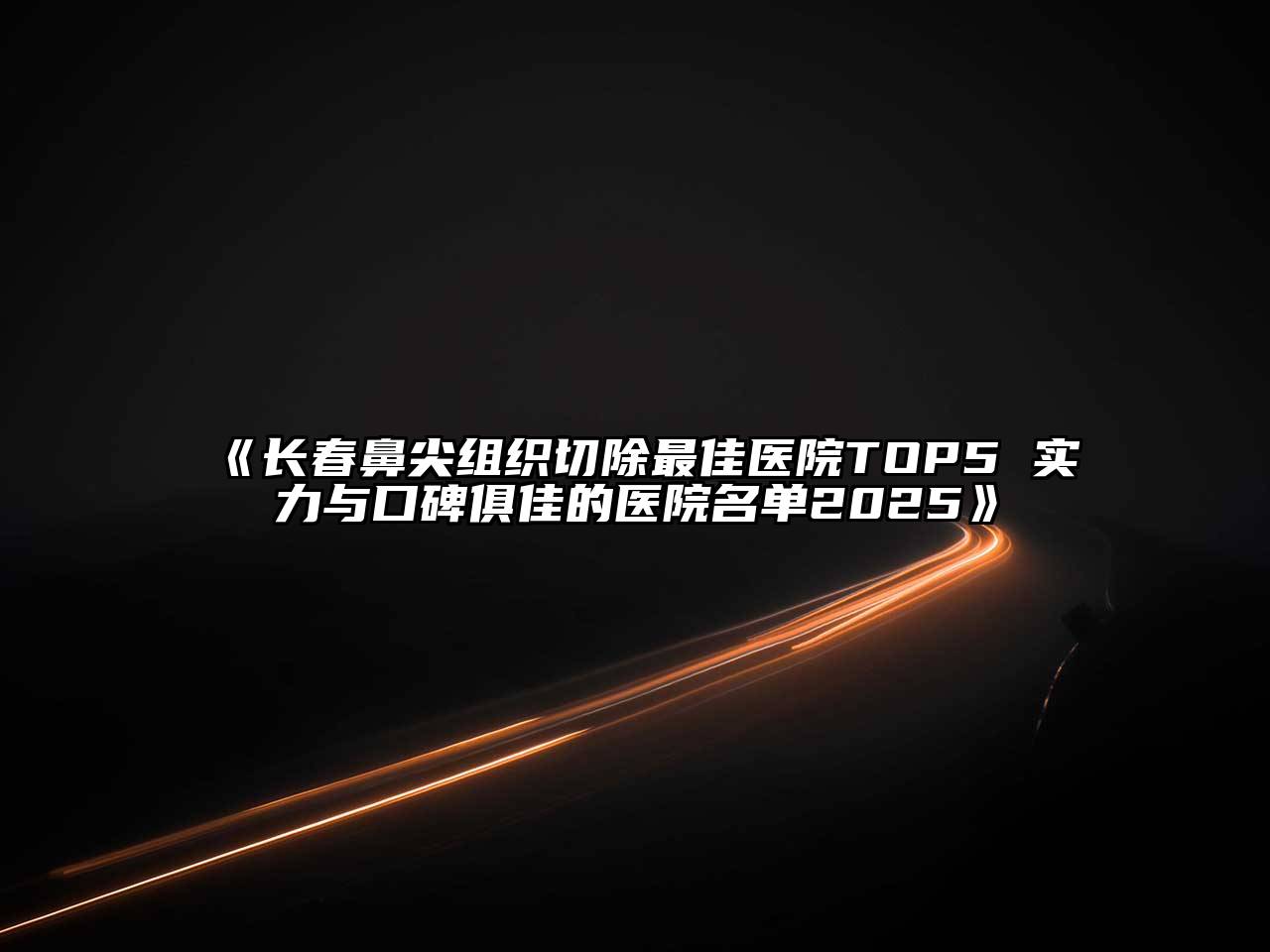 《长春鼻尖组织切除最佳医院TOP5 实力与口碑俱佳的医院名单2025》