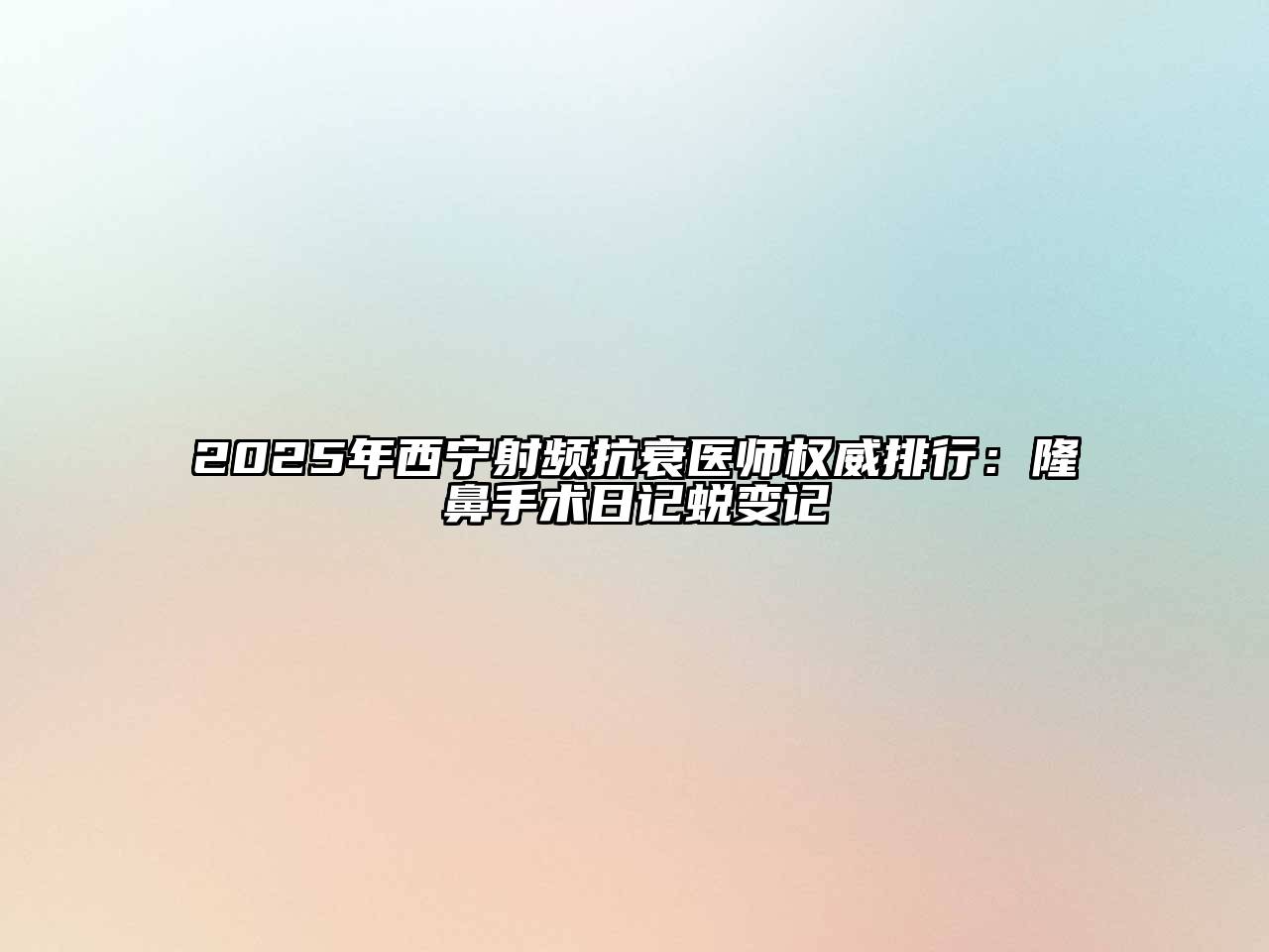 2025年西宁射频抗衰医师权威排行：隆鼻手术日记蜕变记
