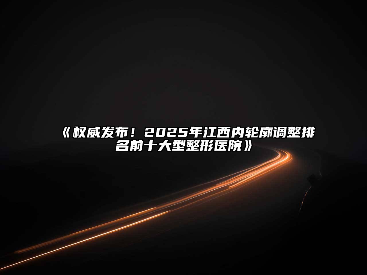 《权威发布！2025年江西内轮廓调整排名前十大型整形医院》