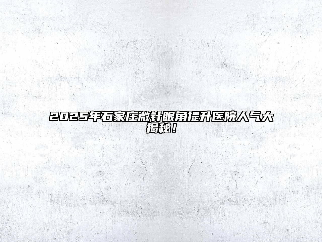 2025年石家庄微针眼角提升医院人气大揭秘！