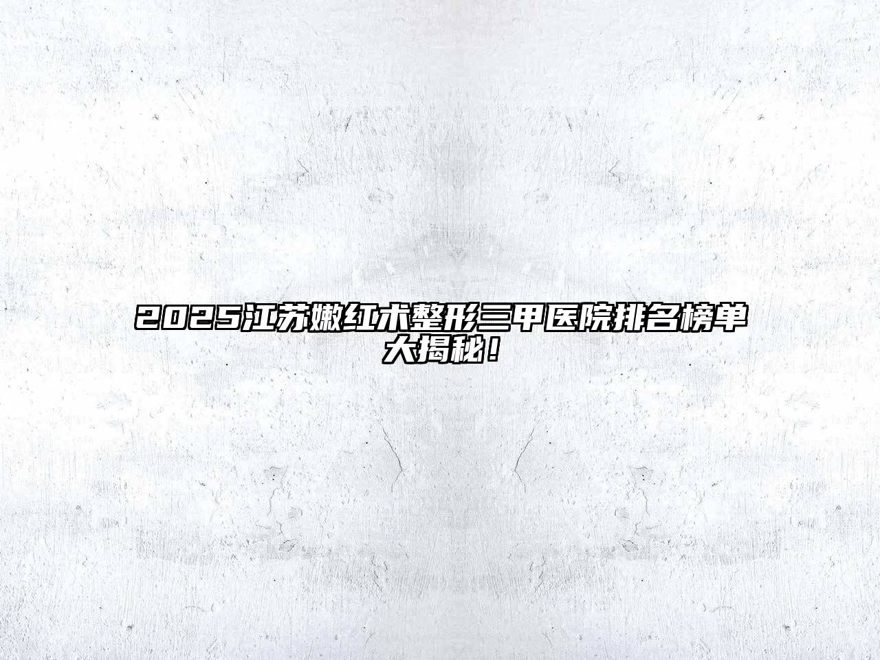 2025江苏嫩红术整形三甲医院排名榜单大揭秘！