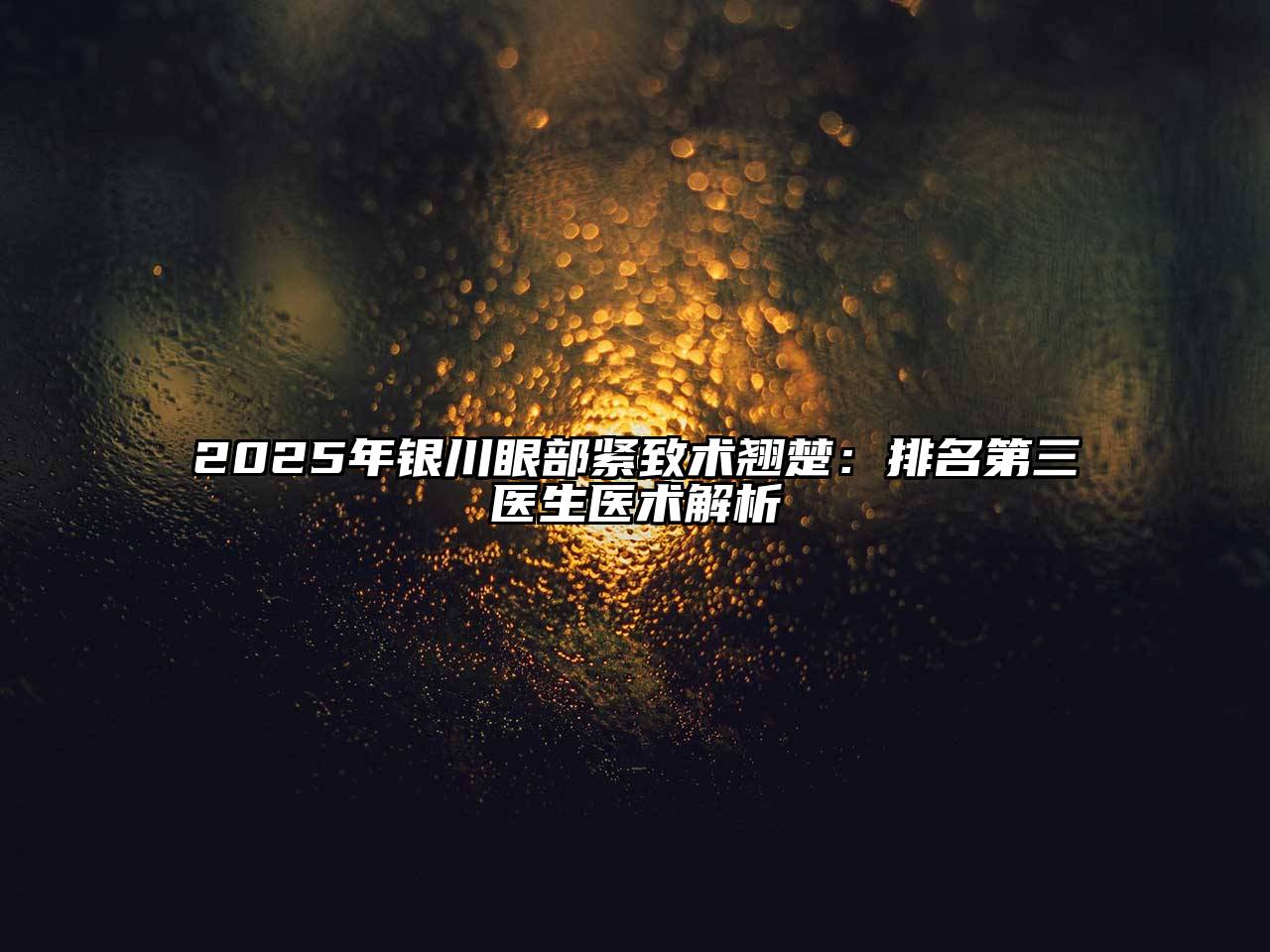 2025年银川眼部紧致术翘楚：排名第三医生医术解析