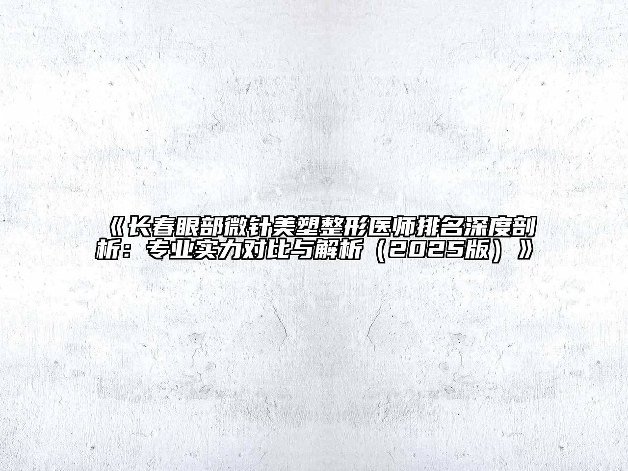 《长春眼部微针美塑整形医师排名深度剖析：专业实力对比与解析（2025版）》