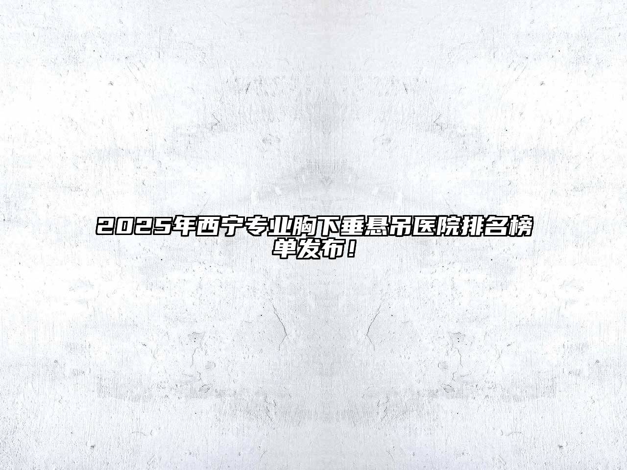 2025年西宁专业胸下垂悬吊医院排名榜单发布！