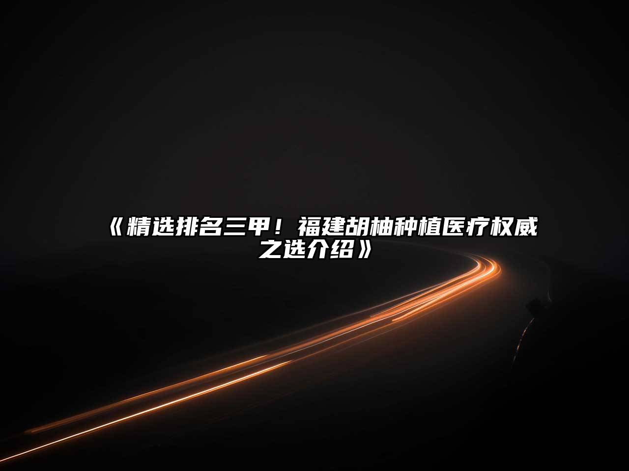 《精选排名三甲！福建胡柚种植医疗权威之选介绍》