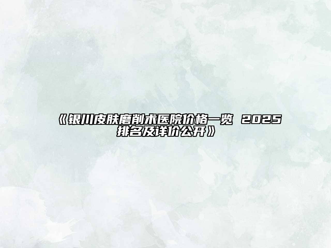 《银川皮肤磨削术医院价格一览 2025排名及详价公开》