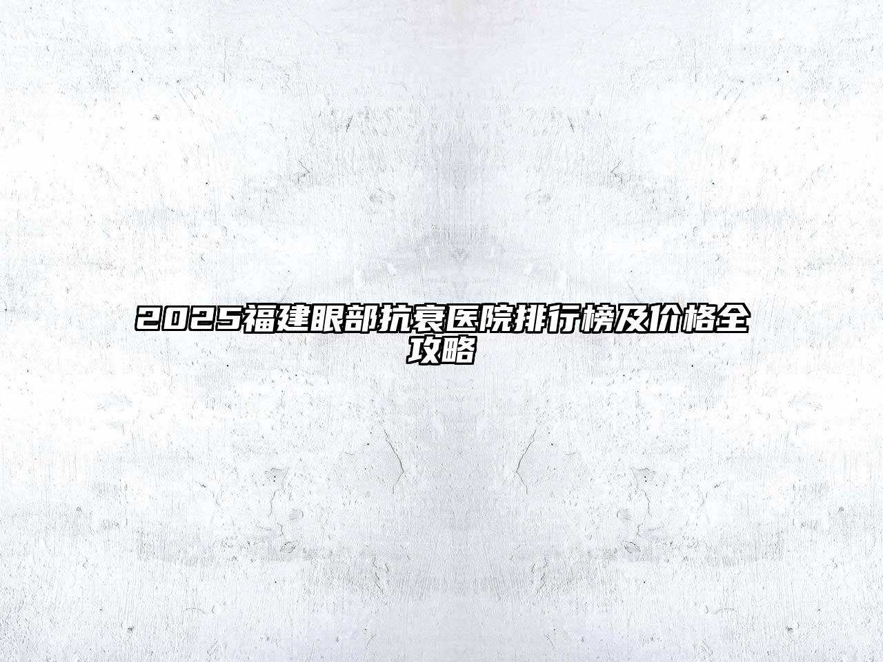 2025福建眼部抗衰医院排行榜及价格全攻略