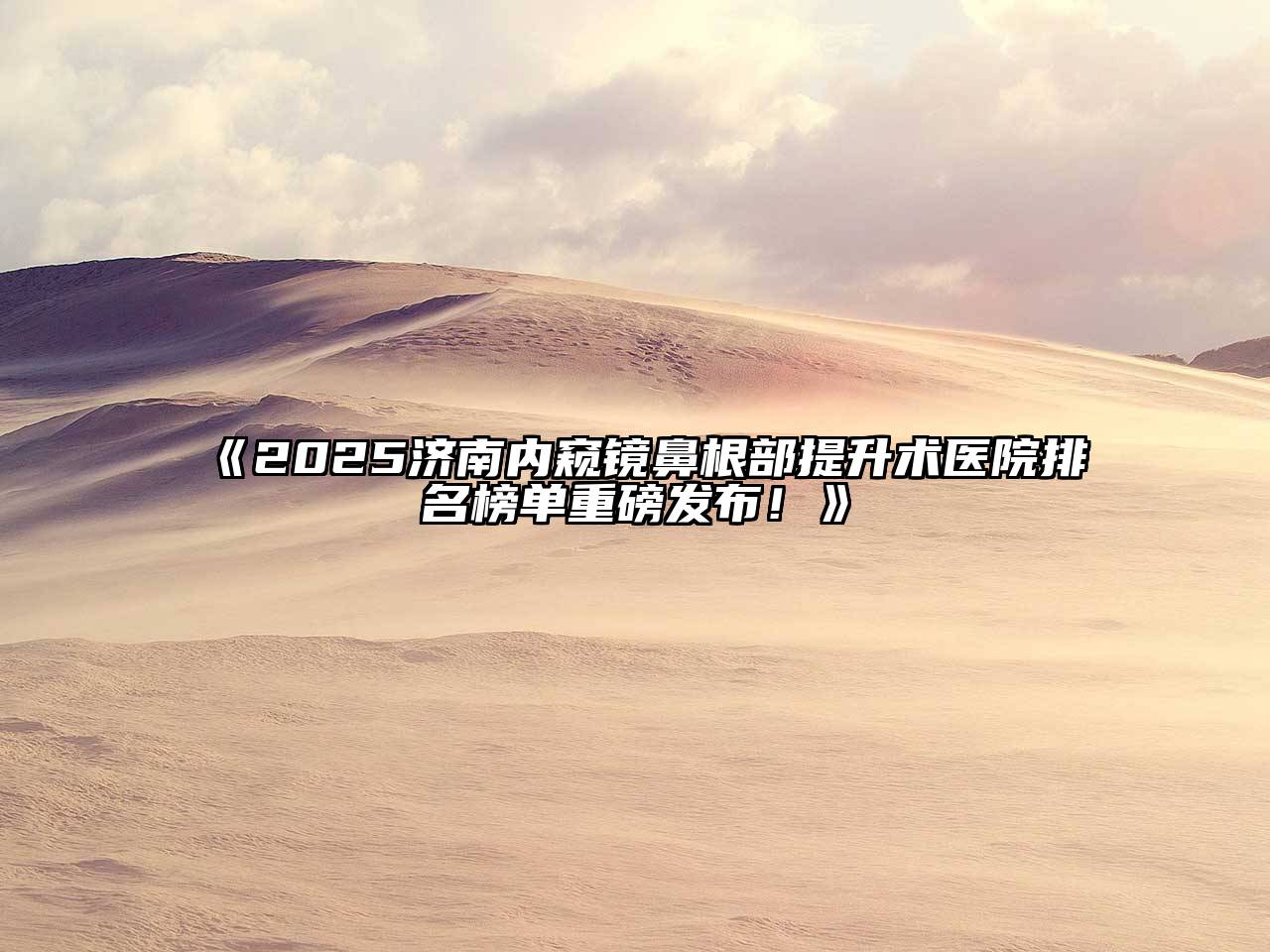《2025济南内窥镜鼻根部提升术医院排名榜单重磅发布！》