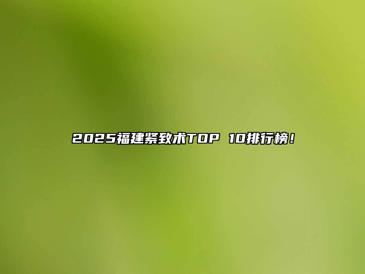 2025福建紧致术TOP 10排行榜！